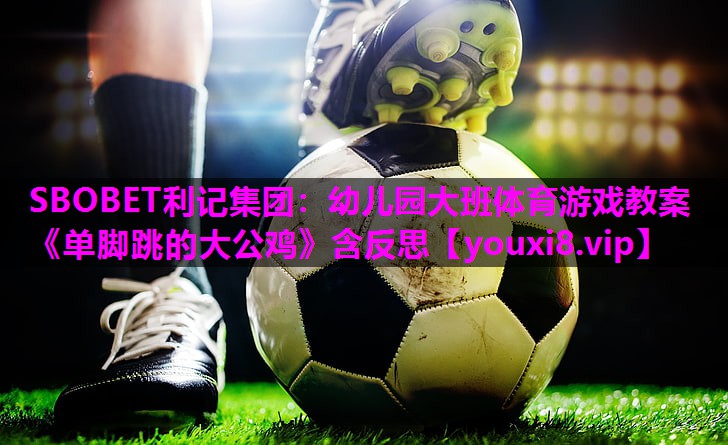 SBOBET利记集团：幼儿园大班体育游戏教案《单脚跳的大公鸡》含反思