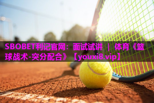 SBOBET利记官网：面试试讲 ｜ 体育《篮球战术-突分配合》