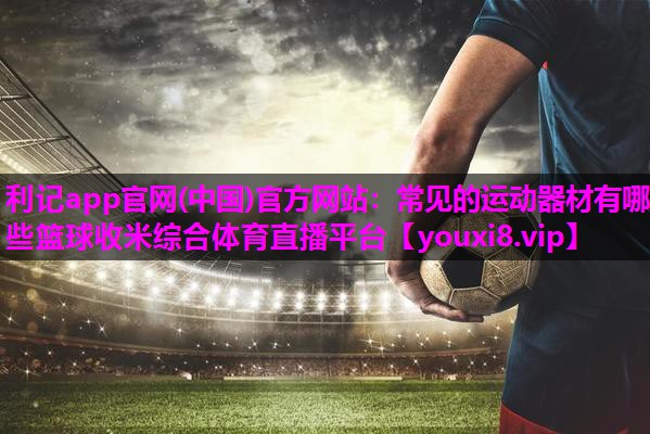 利记app官网(中国)官方网站：常见的运动器材有哪些篮球收米综合体育直播平台