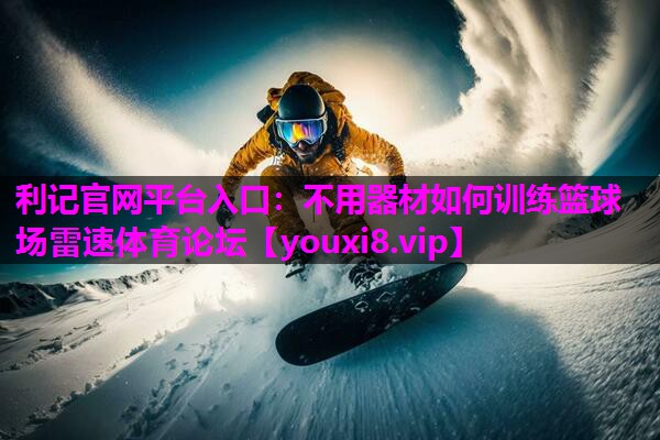 利记官网平台入口：不用器材如何训练篮球场雷速体育论坛