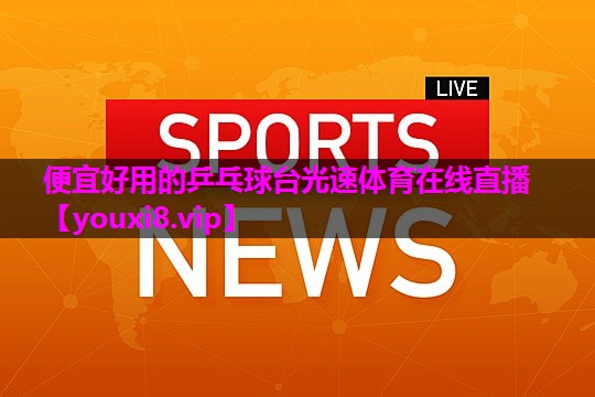 便宜好用的乒乓球台光速体育在线直播