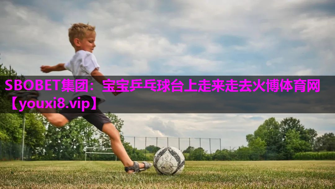 SBOBET集团：宝宝乒乓球台上走来走去火博体育网
