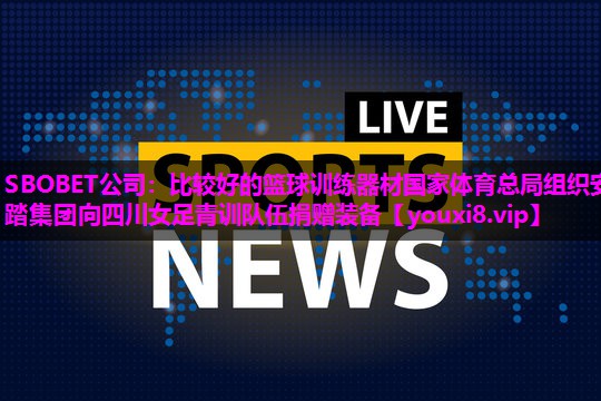 SBOBET公司：比较好的篮球训练器材国家体育总局组织安踏集团向四川女足青训队伍捐赠装备