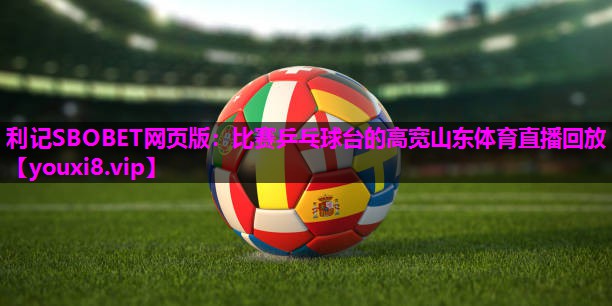 利记SBOBET网页版：比赛乒乓球台的高宽山东体育直播回放