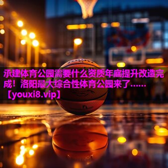 承建体育公园需要什么资质年底提升改造完成！洛阳最大综合性体育公园来了……