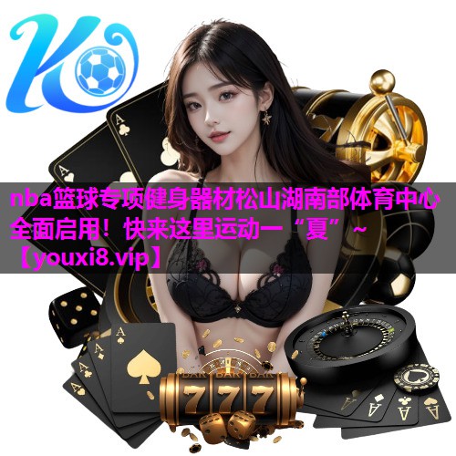 nba篮球专项健身器材松山湖南部体育中心全面启用！快来这里运动一“夏”~
