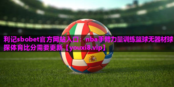 利记sbobet官方网站入口：nba手臂力量训练篮球无器材球探体育比分需要更新