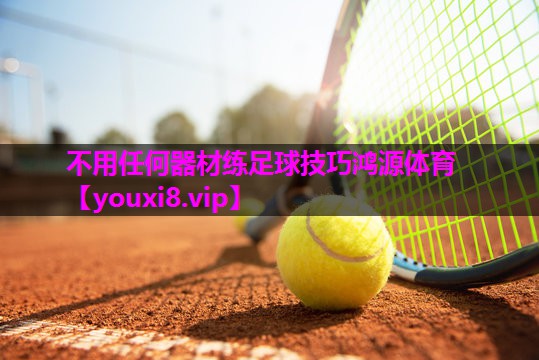 不用任何器材练足球技巧鸿源体育