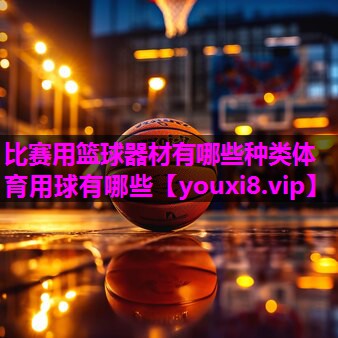 比赛用篮球器材有哪些种类体育用球有哪些