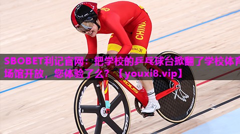 SBOBET利记官网：把学校的乒乓球台掀翻了学校体育场馆开放，您体验了么？