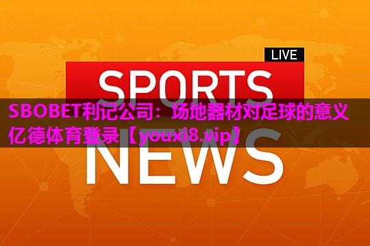 SBOBET利记公司：场地器材对足球的意义亿德体育登录