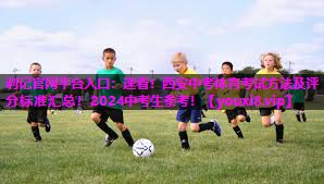 利记官网平台入口：速看！西安中考体育考试方法及评分标准汇总！2024中考生参考！