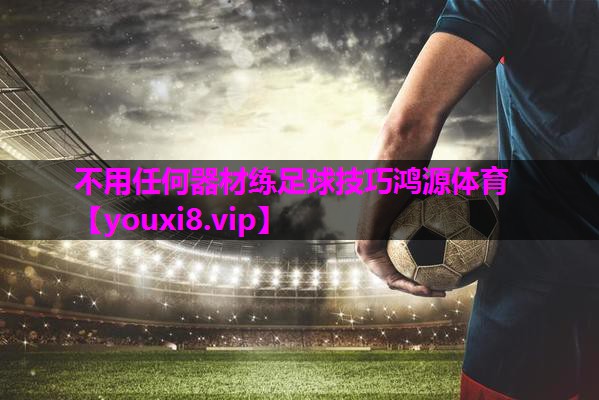 不用任何器材练足球技巧鸿源体育