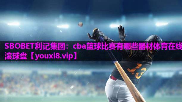 SBOBET利记集团：cba篮球比赛有哪些器材体育在线滚球盘