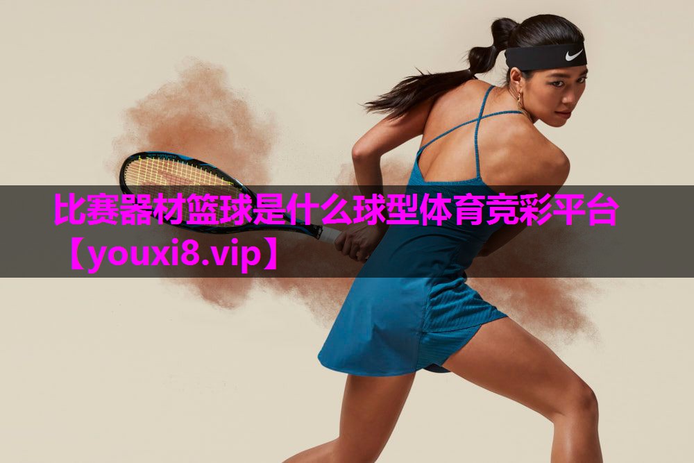 比赛器材篮球是什么球型体育竞彩平台