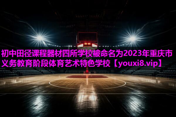 初中田径课程器材四所学校被命名为2023年重庆市义务教育阶段体育艺术特色学校