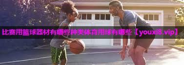 比赛用篮球器材有哪些种类体育用球有哪些