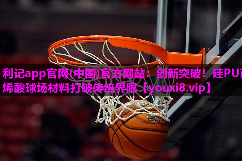 利记app官网(中国)官方网站：创新突破！硅PU丙烯酸球场材料打破传统界限
