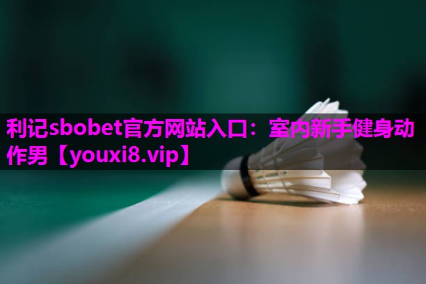 利记sbobet官方网站入口：室内新手健身动作男