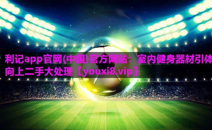 利记app官网(中国)官方网站：室内健身器材引体向上二手大处理