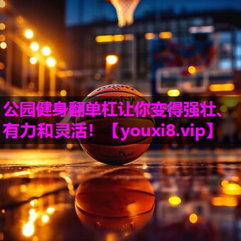 公园健身翻单杠让你变得强壮、有力和灵活！