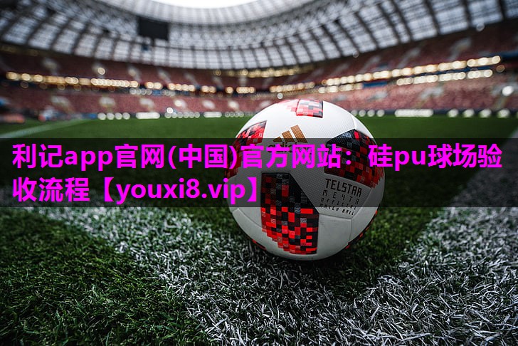 利记app官网(中国)官方网站：硅pu球场验收流程