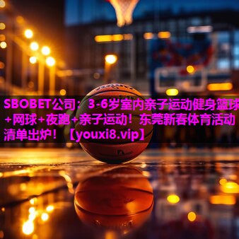 SBOBET公司：3-6岁室内亲子运动健身篮球+网球+夜跑+亲子运动！东莞新春体育活动清单出炉！