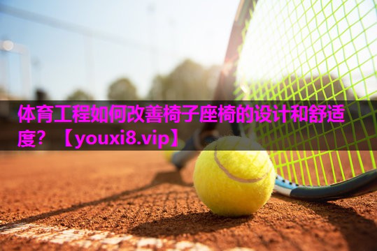 体育工程如何改善椅子座椅的设计和舒适度？