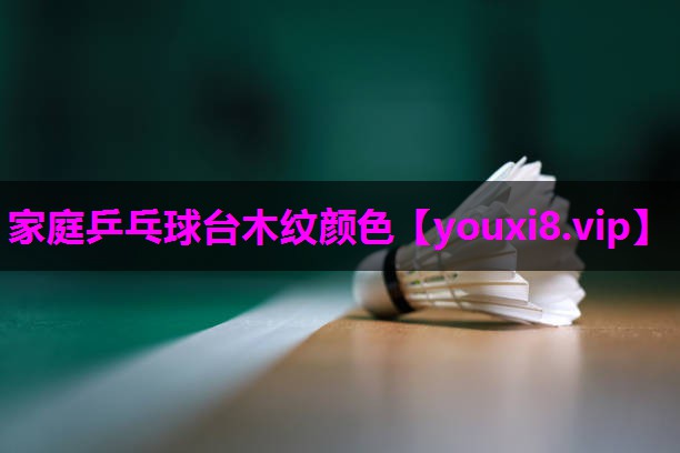 家庭乒乓球台木纹颜色