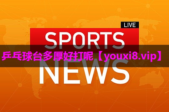 乒乓球台多厚好打呢 乒乓球台多厚好打呢