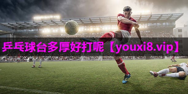 乒乓球台多厚好打呢 乒乓球台多厚好打呢