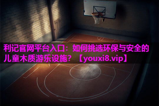 如何挑选环保与安全的儿童木质游乐设施? 如何挑选环保与安全的儿童木质游乐设施?