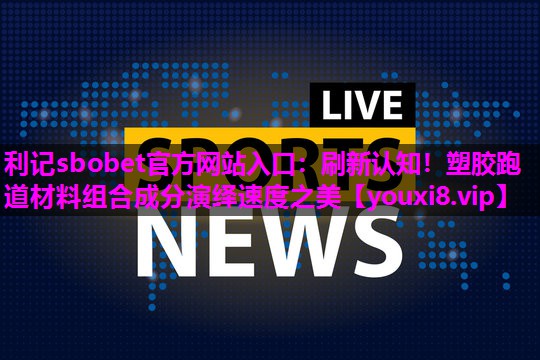 刷新认知!塑胶跑道材料组合成分演绎速度之美 刷新认知!塑胶跑道材料组合成分演绎速度之美