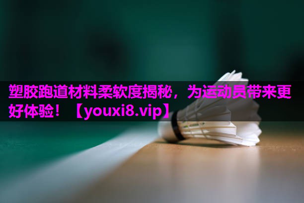 塑胶跑道材料柔软度揭秘，为运动员带来更好体验！