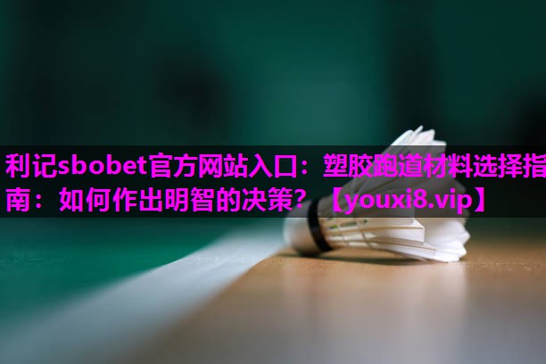 塑胶跑道材料选择指南：如何作出明智的决策？