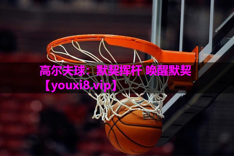 高尔夫球:默契挥杆 唤醒默契 高尔夫球:默契挥杆 唤醒默契