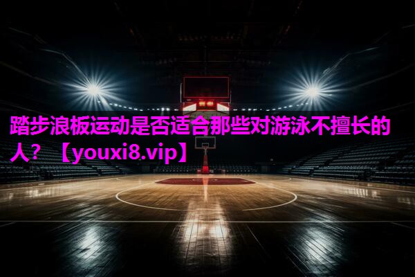 踏步浪板运动是否适合那些对游泳不擅长的人? 踏步浪板运动是否适合那些对游泳不擅长的人?