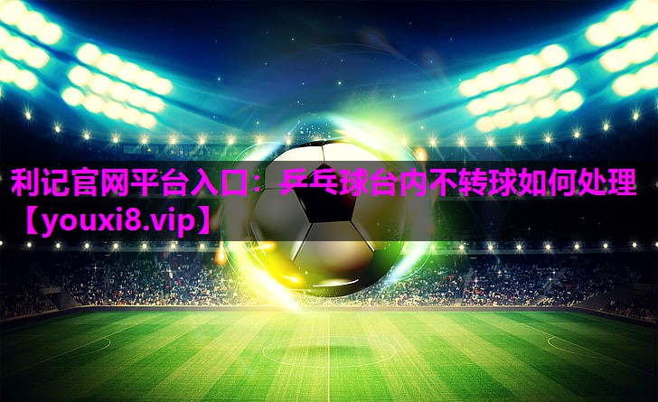 乒乓球台内不转球如何处理 乒乓球台内不转球如何处理