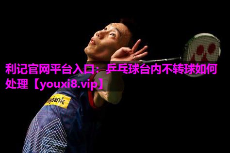 乒乓球台内不转球如何处理 乒乓球台内不转球如何处理