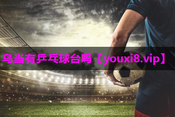 乌当有乒乓球台吗 乌当有乒乓球台吗