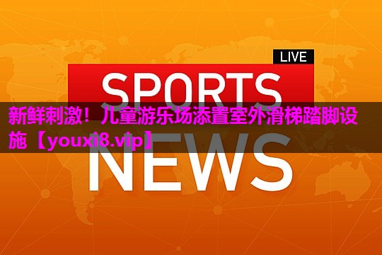 新鲜刺激!儿童游乐场添置室外滑梯踏脚设施 新鲜刺激!儿童游乐场添置室外滑梯踏脚设施