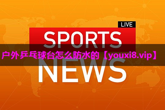 户外乒乓球台怎么防水的 户外乒乓球台怎么防水的