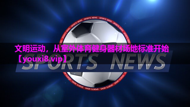 文明运动,从室外体育健身器材场地标准开始 文明运动,从室外体育健身器材场地标准开始