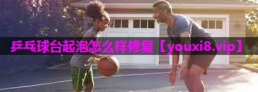 乒乓球台起泡怎么样修复 乒乓球台起泡怎么样修复