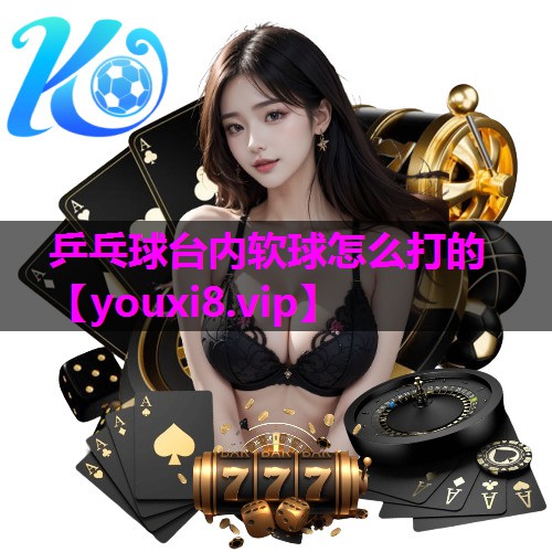 乒乓球台内软球怎么打的 乒乓球台内软球怎么打的