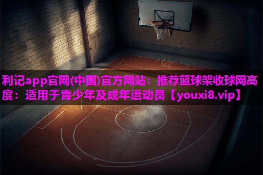 推荐篮球架收球网高度:适用于青少年及成年运动员 推荐篮球架收球网高度:适用于青少年及成年运动员