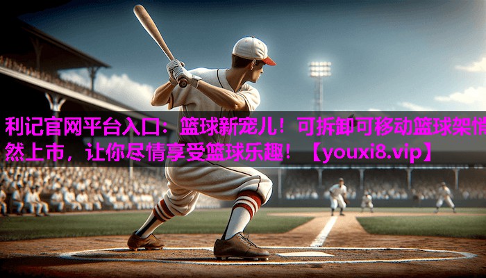 篮球新宠儿!可拆卸可移动篮球架悄然上市,让你尽情享受篮球乐趣! 篮球新宠儿!可拆卸可移动篮球架悄然上市,让你尽情享受篮球乐趣!