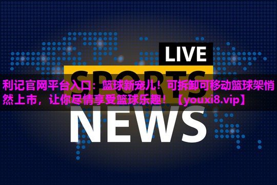 篮球新宠儿!可拆卸可移动篮球架悄然上市,让你尽情享受篮球乐趣! 篮球新宠儿!可拆卸可移动篮球架悄然上市,让你尽情享受篮球乐趣!