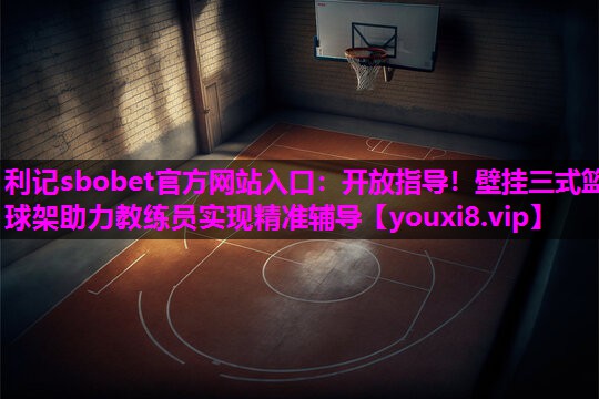 开放指导!壁挂三式篮球架助力教练员实现精准辅导 开放指导!壁挂三式篮球架助力教练员实现精准辅导