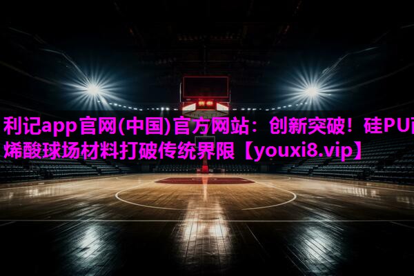创新突破!硅PU丙烯酸球场材料打破传统界限 创新突破!硅PU丙烯酸球场材料打破传统界限
